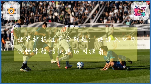 世界杯投注平台网址：便捷入口与流畅体验的快速访问指南