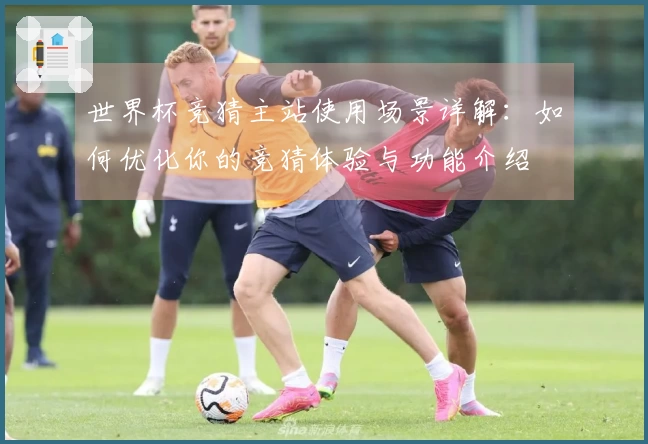 世界杯竞猜主站使用场景详解：如何优化你的竞猜体验与功能介绍