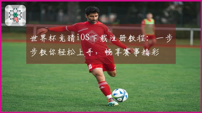 世界杯竞猜iOS下载注册教程:一步步教你轻松上手,畅享赛事精彩