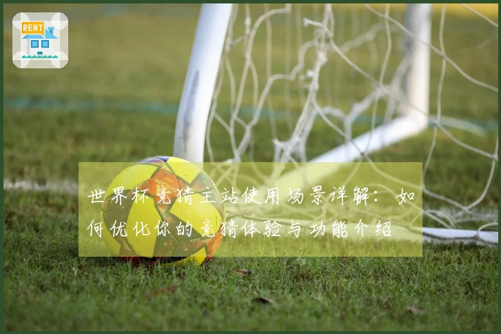 世界杯竞猜主站使用场景详解：如何优化你的竞猜体验与功能介绍