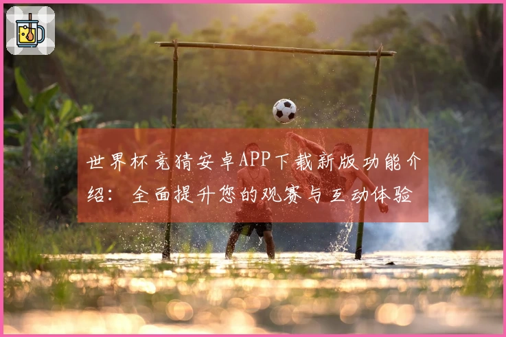 世界杯竞猜安卓APP下载新版功能介绍：全面提升您的观赛与互动体验