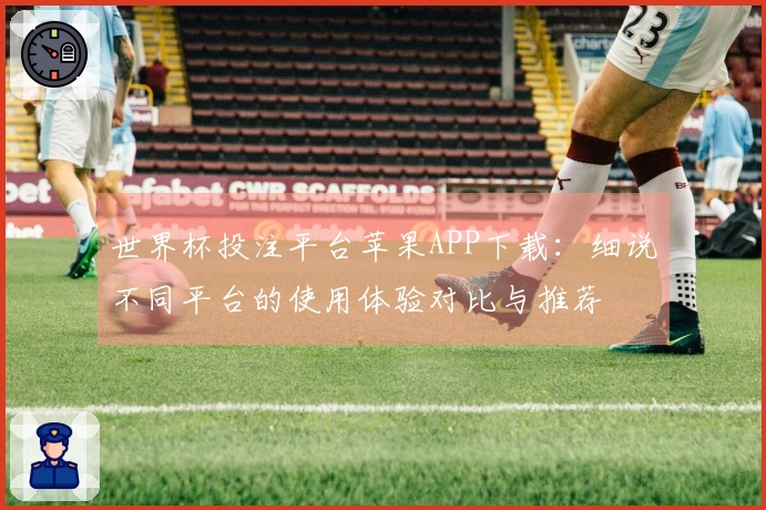 世界杯投注平台苹果APP下载：细说不同平台的使用体验对比与推荐