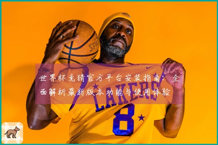 世界杯竞猜官方平台安装指南：全面解析最新版本功能与使用体验