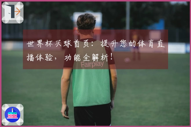世界杯买球首页：提升您的体育直播体验，功能全解析！