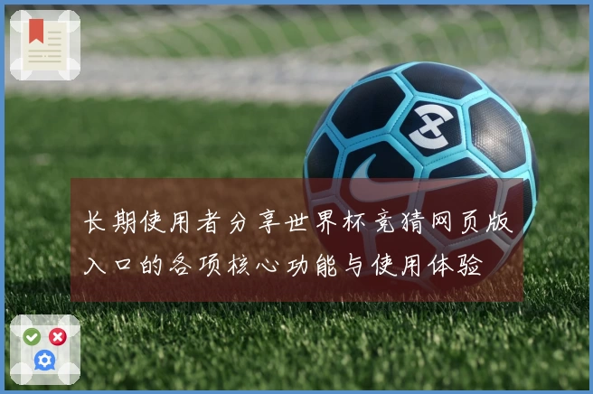 长期使用者分享世界杯竞猜网页版入口的各项核心功能与使用体验