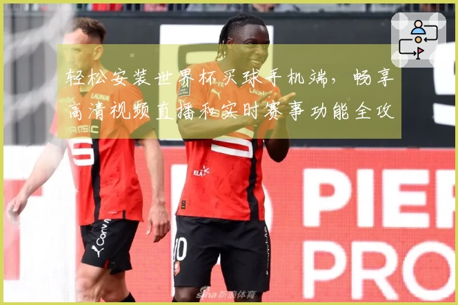 轻松安装世界杯买球手机端，畅享高清视频直播和实时赛事功能全攻略